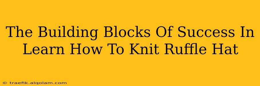 The Building Blocks Of Success In Learn How To Knit Ruffle Hat