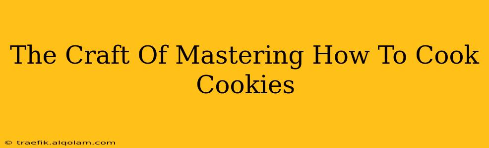 The Craft Of Mastering How To Cook Cookies