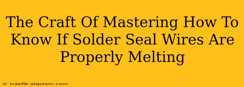 The Craft Of Mastering How To Know If Solder Seal Wires Are Properly Melting