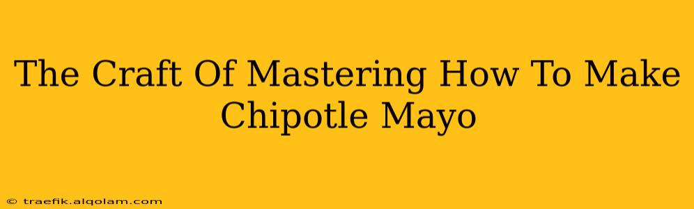 The Craft Of Mastering How To Make Chipotle Mayo