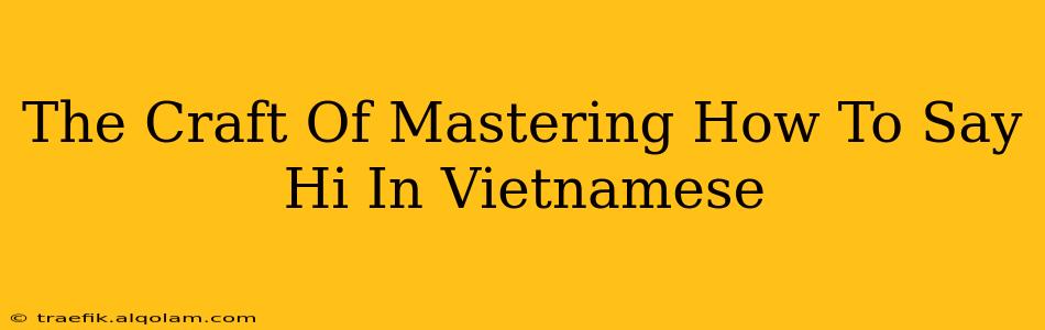 The Craft Of Mastering How To Say Hi In Vietnamese