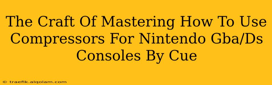 The Craft Of Mastering How To Use Compressors For Nintendo Gba/Ds Consoles By Cue