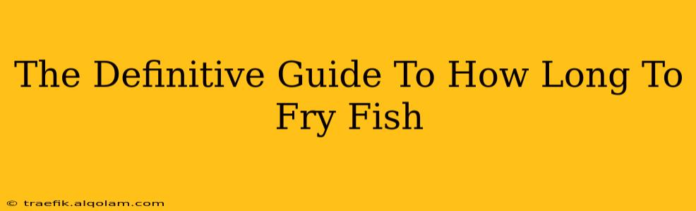 The Definitive Guide To How Long To Fry Fish