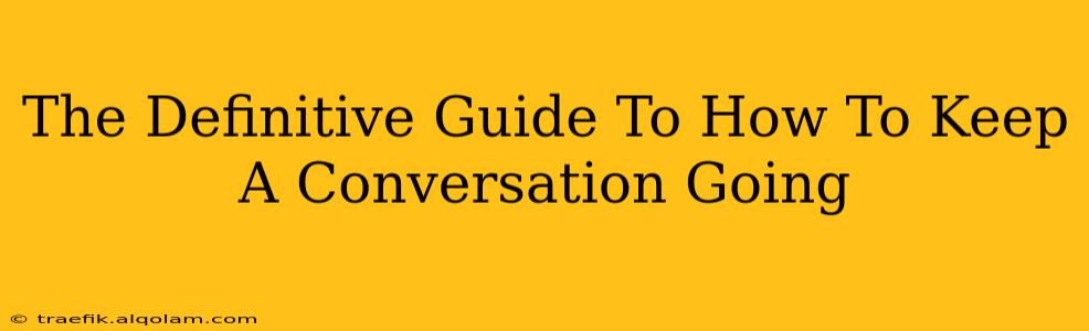 The Definitive Guide To How To Keep A Conversation Going