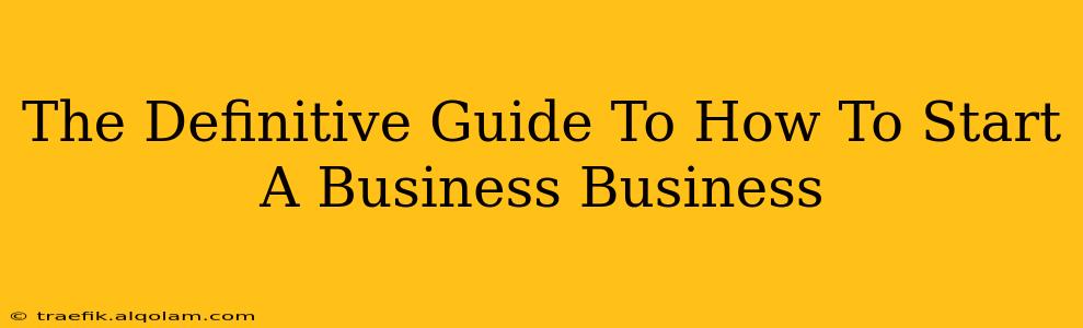 The Definitive Guide To How To Start A Business Business