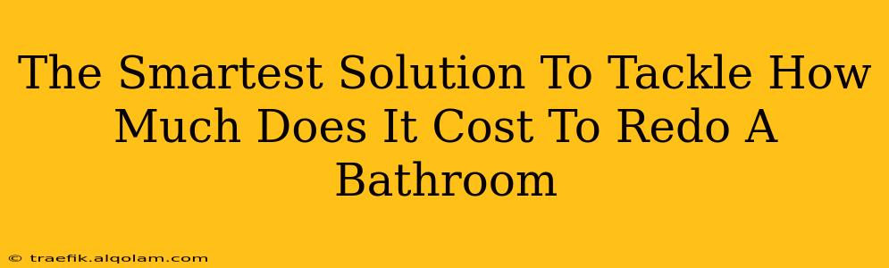 The Smartest Solution To Tackle How Much Does It Cost To Redo A Bathroom