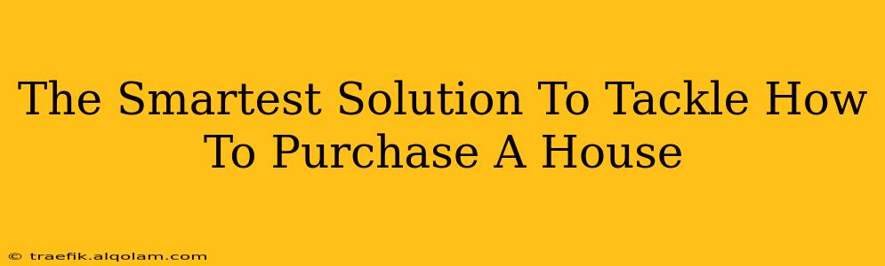 The Smartest Solution To Tackle How To Purchase A House