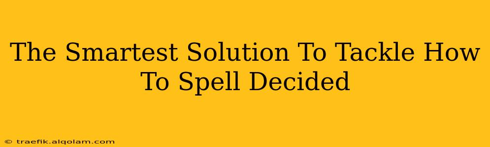 The Smartest Solution To Tackle How To Spell Decided