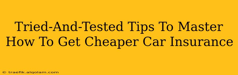 Tried-And-Tested Tips To Master How To Get Cheaper Car Insurance