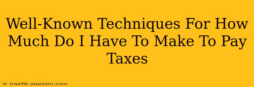 Well-Known Techniques For How Much Do I Have To Make To Pay Taxes